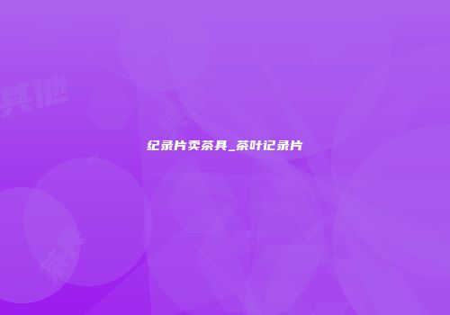 纪录片卖茶具_茶叶记录片