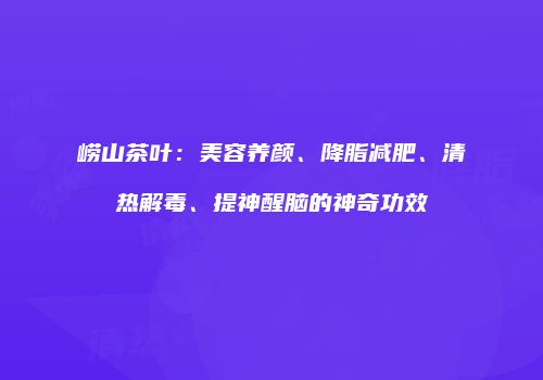 崂山茶叶：美容养颜、降脂减肥、清热解毒、提神醒脑的神奇功效