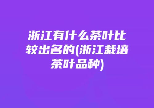 浙江有什么茶叶比较出名的(浙江栽培茶叶品种)
