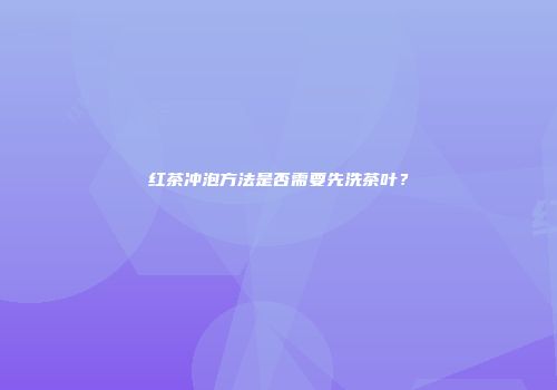 红茶冲泡方法是否需要先洗茶叶？