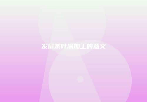 发展茶叶深加工的意义