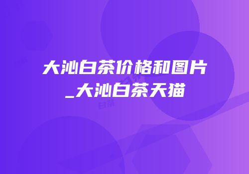 大沁白茶价格和图片_大沁白茶天猫