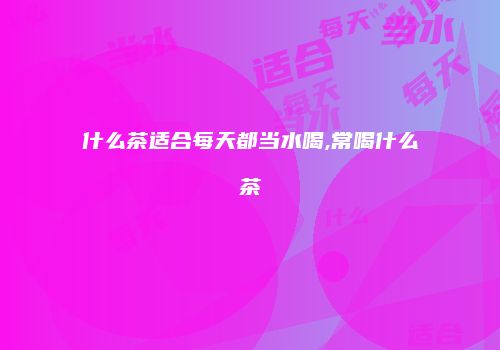 什么茶适合每天都当水喝,常喝什么茶