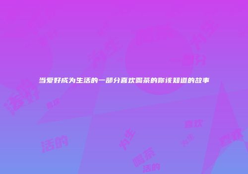 当爱好成为生活的一部分喜欢喝茶的你该知道的故事