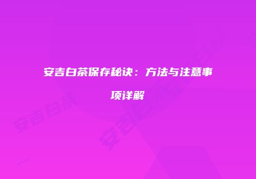 安吉白茶保存秘诀：方法与注意事项详解