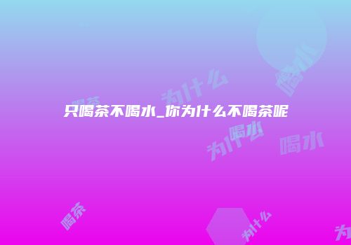 只喝茶不喝水_你为什么不喝茶呢