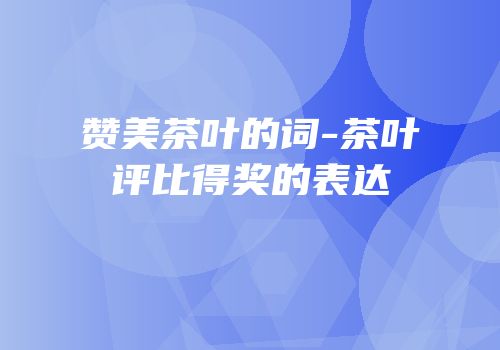 赞美茶叶的词-茶叶评比得奖的表达
