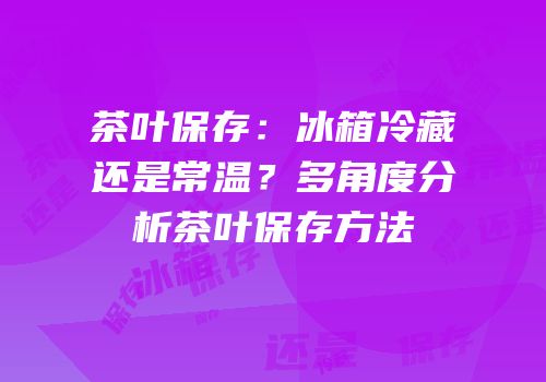 茶叶保存：冰箱冷藏还是常温？多角度分析茶叶保存方法