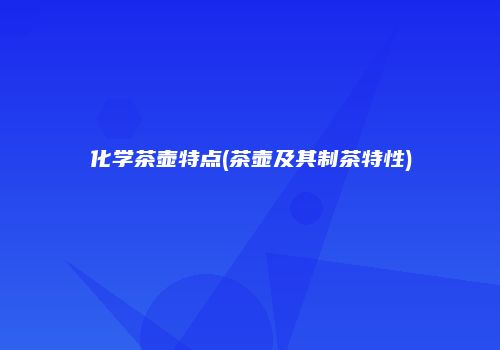 化学茶壶特点(茶壶及其制茶特性)