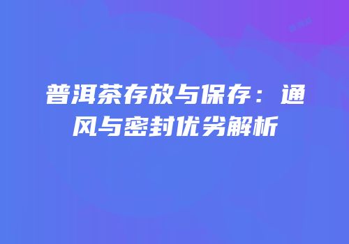 普洱茶存放与保存：通风与密封优劣解析
