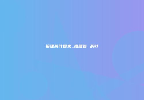 福建茶叶国家_福建省 茶叶