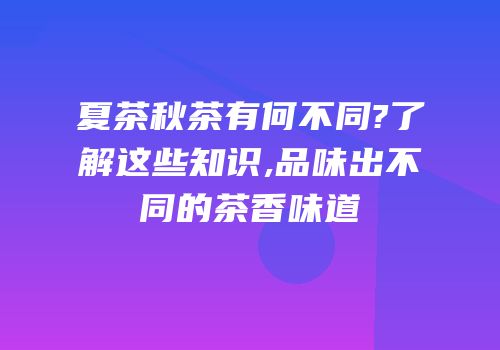 夏茶秋茶有何不同?了解这些知识,品味出不同的茶香味道
