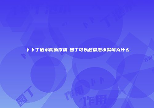 卜卜丁泡水喝的作用-园丁可以经常泡水喝吗为什么