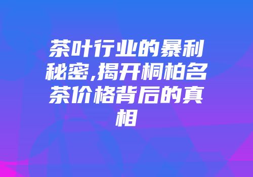 茶叶行业的暴利秘密,揭开桐柏名茶价格背后的真相