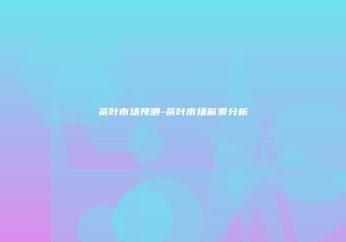茶叶市场预测-茶叶市场前景分析