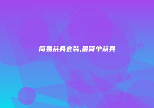 简易茶具套装,最简单茶具