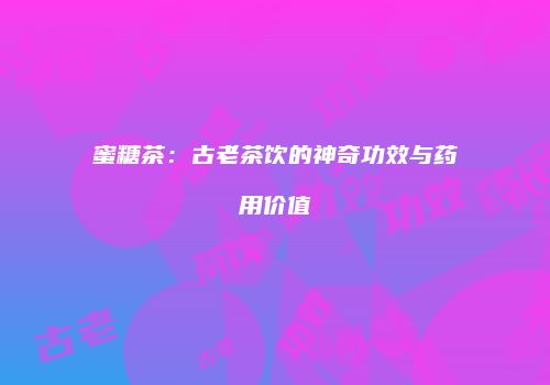 蜜糖茶：古老茶饮的神奇功效与药用价值