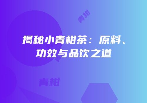揭秘小青柑茶：原料、功效与品饮之道