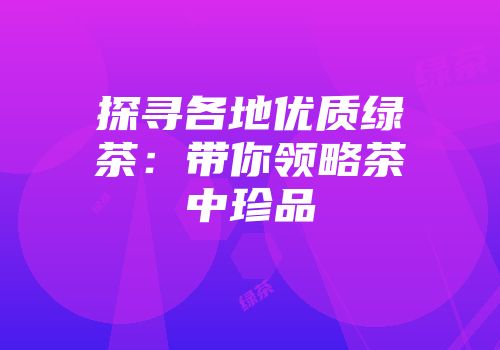 探寻各地优质绿茶：带你领略茶中珍品