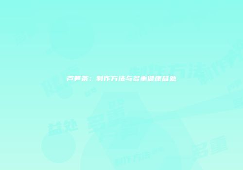 芦笋茶：制作方法与多重健康益处