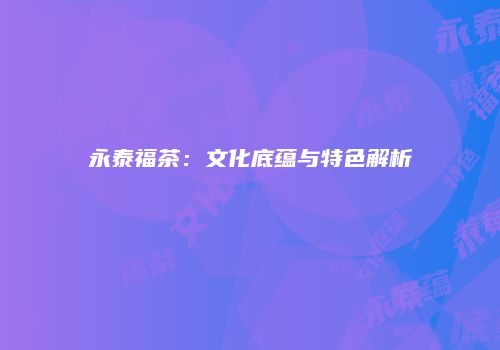 永泰福茶：文化底蕴与特色解析