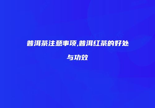 普洱茶注意事项,普洱红茶的好处与功效