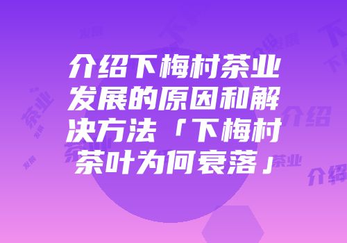 介绍下梅村茶业发展的原因和解决方法「下梅村茶叶为何衰落」