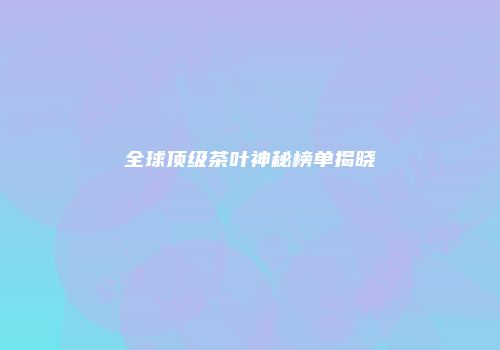 全球顶级茶叶神秘榜单揭晓