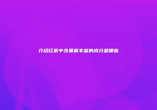 介绍红茶中含量最丰富的成分是哪些