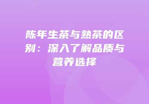 陈年生茶与熟茶的区别：深入了解品质与营养选择