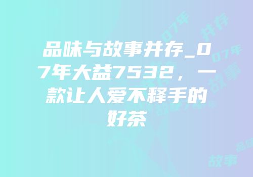 品味与故事并存_07年大益7532，一款让人爱不释手的好茶