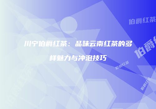 川宁伯爵红茶：品味云南红茶的多样魅力与冲泡技巧