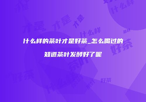 什么样的茶叶才是好茶_怎么喝过的知道茶叶发酵好了呢
