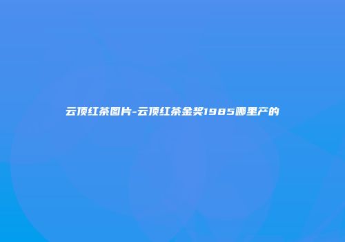 云顶红茶图片-云顶红茶金奖1985哪里产的
