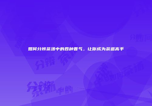 如何分辨茶汤中的四种香气，让你成为茶道高手