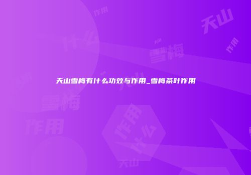 天山雪梅有什么功效与作用_雪梅茶叶作用