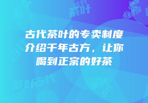 古代茶叶的专卖制度介绍千年古方，让你喝到正宗的好茶
