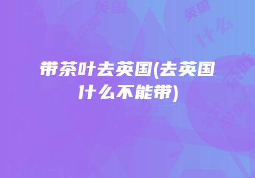 带茶叶去英国(去英国什么不能带)