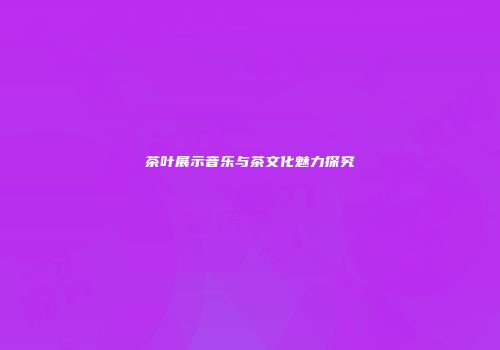 茶叶展示音乐与茶文化魅力探究