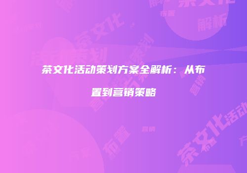 茶文化活动策划方案全解析：从布置到营销策略