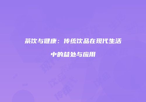 茶饮与健康：传统饮品在现代生活中的益处与应用
