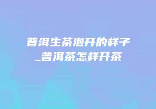 普洱生茶泡开的样子_普洱茶怎样开茶