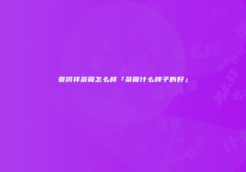 贡润祥茶膏怎么样「茶膏什么牌子的好」