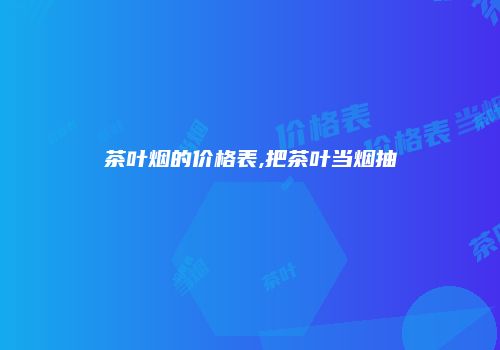 茶叶烟的价格表,把茶叶当烟抽