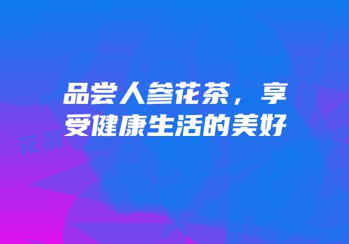 品尝人参花茶，享受健康生活的美好
