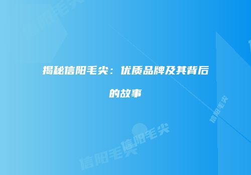 揭秘信阳毛尖：优质品牌及其背后的故事