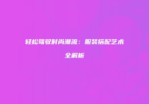 轻松驾驭时尚潮流：服装搭配艺术全解析