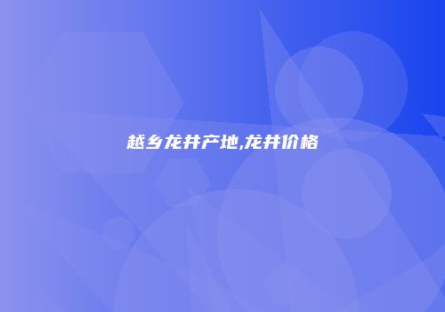 越乡龙井产地,龙井价格