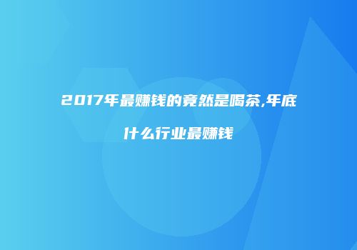 2017年最赚钱的竟然是喝茶,年底什么行业最赚钱