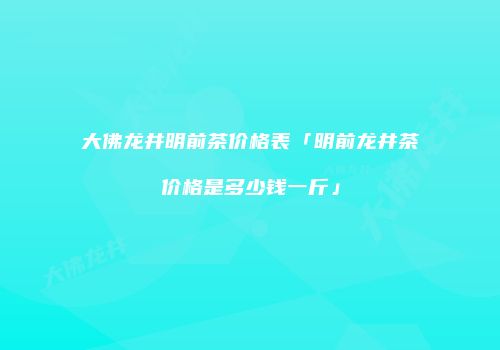 大佛龙井明前茶价格表「明前龙井茶价格是多少钱一斤」